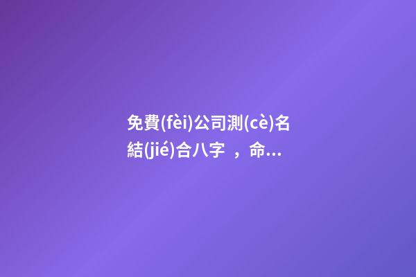 免費(fèi)公司測(cè)名結(jié)合八字，命理與公司具體的關(guān)聯(lián)